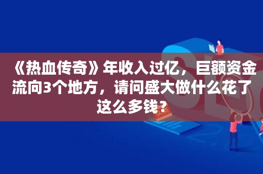 《热血传奇》年收入过亿，巨额资金流向3个地方，请问盛大做什么花了这么多钱？