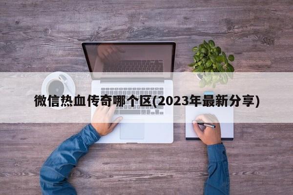 微信热血传奇哪个区(2023年最新分享)  第1张