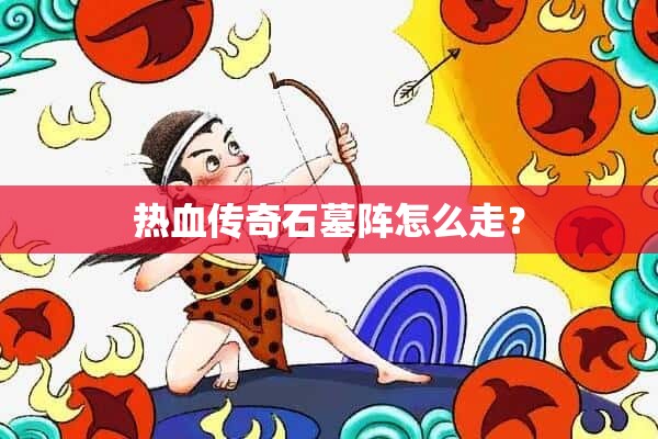 热血传奇石墓阵怎么走？